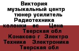 Виктория 001 музыкальный центр ( тюнер усилитель Радиотехника 020 колонки 35ас1) › Цена ­ 10 000 - Тверская обл., Конаково г. Электро-Техника » Электроника   . Тверская обл.